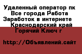 Удаленный оператор пк - Все города Работа » Заработок в интернете   . Краснодарский край,Горячий Ключ г.